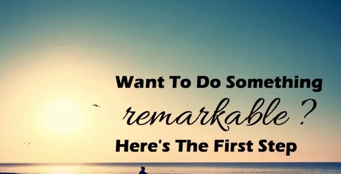 Want To Do Something Remarkable? Here’s The First Step